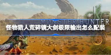 怪物猎人荒野碎镜大剑极限输出怎么配装 怪物猎人荒野碎镜大剑极限输出配装参考