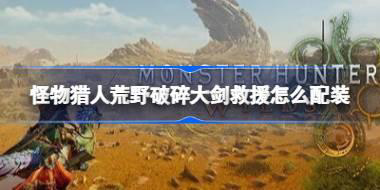 怪物猎人荒野破碎大剑救援怎么配装 怪物猎人荒野破碎大剑救援配装推荐