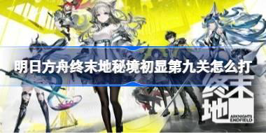 明日方舟终末地秘境初显第九关怎么打 明日方舟终末地秘境初显第九关攻略